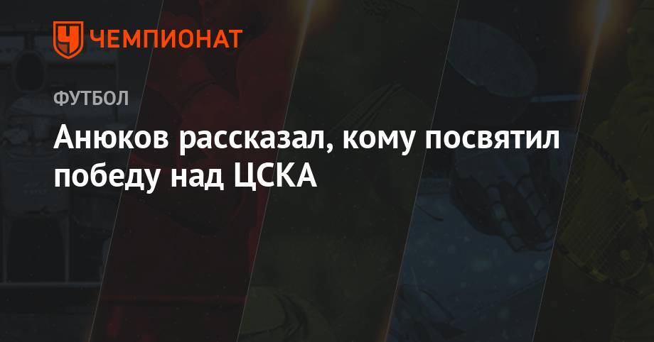 Анюков рассказал, кому посвятил победу над ЦСКА