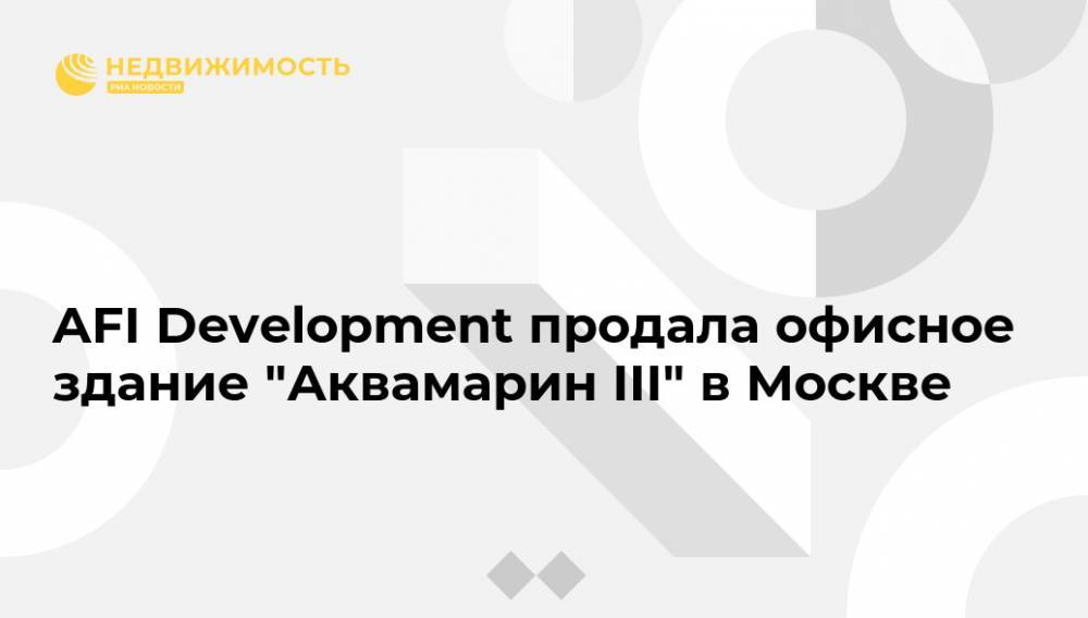 AFI Development продала офисное здание "Аквамарин III" в Москве