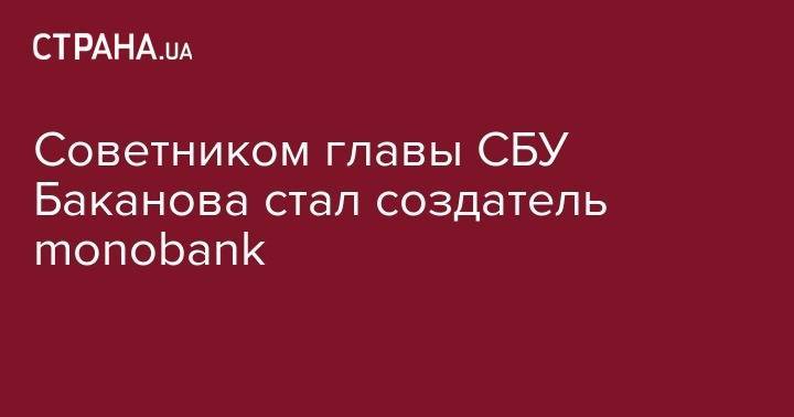 Cоветником главы СБУ Баканова стал создатель monobank