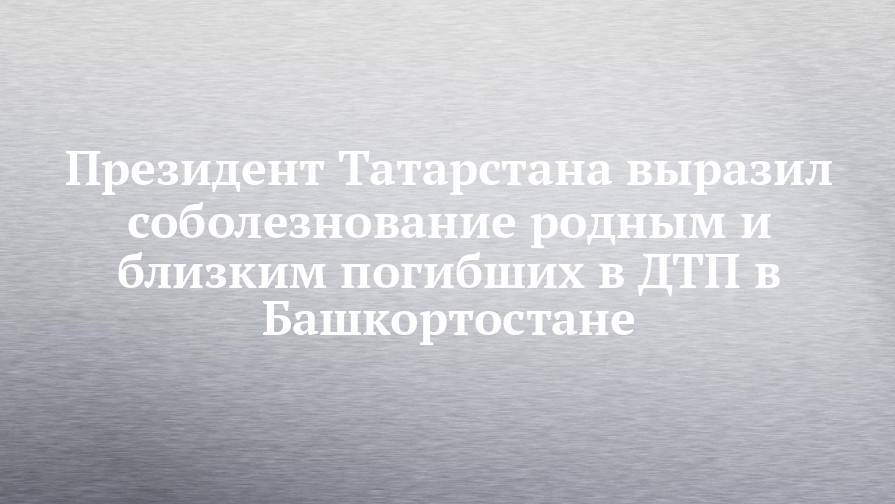 Президент Татарстана выразил соболезнование родным и близким погибших в ДТП в Башкортостане