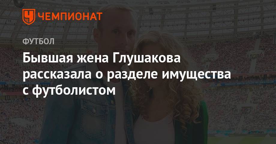 Бывшая жена Глушакова рассказала о разделе имущества с футболистом