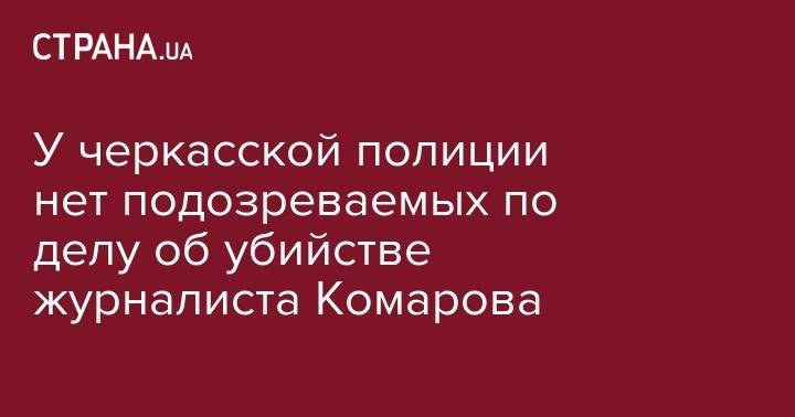 У черкасской полиции нет подозреваемых по делу об убийстве журналиста Комарова