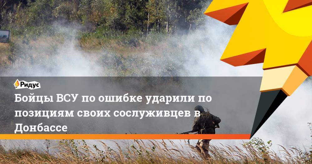 Бойцы ВСУ по ошибке ударили по позициям своих сослуживцев в Донбассе. Ридус