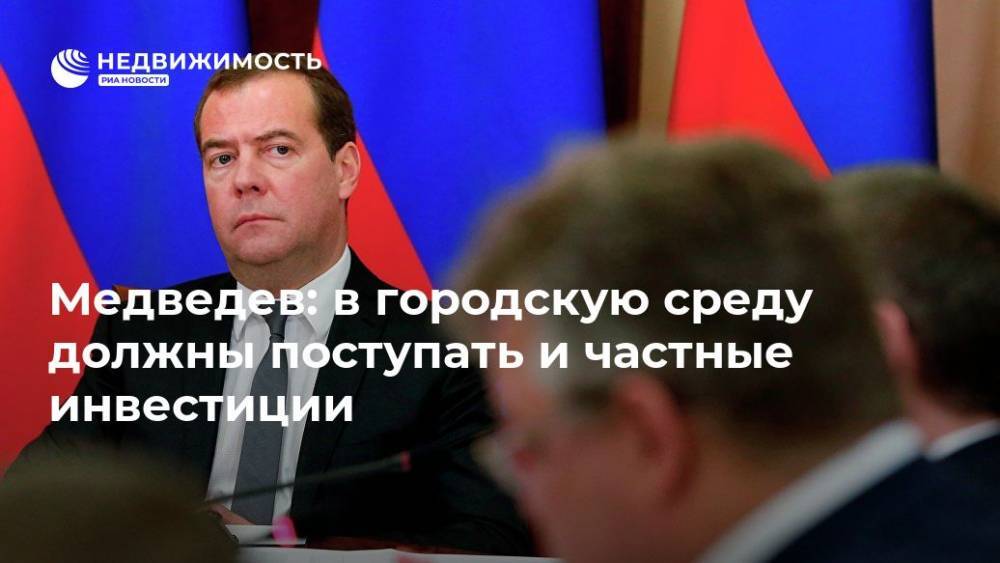 Медведев: в городскую среду должны поступать и частные инвестиции