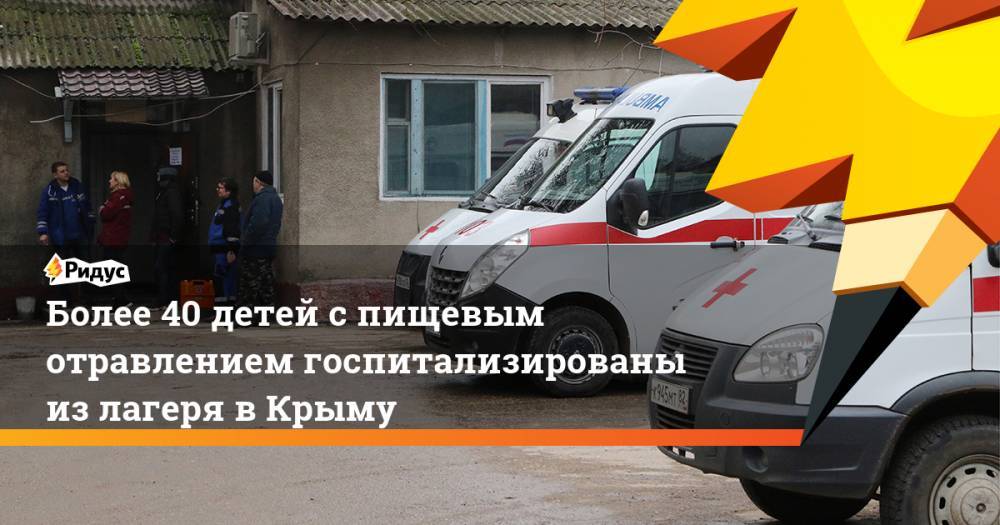 Более 40 детей с пищевым отравлением госпитализированы из лагеря в Крыму. Ридус