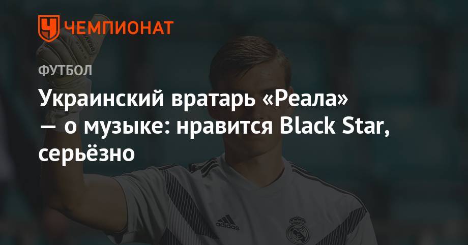 Украинский вратарь «Реала» — о музыке: нравится Black Star, серьёзно