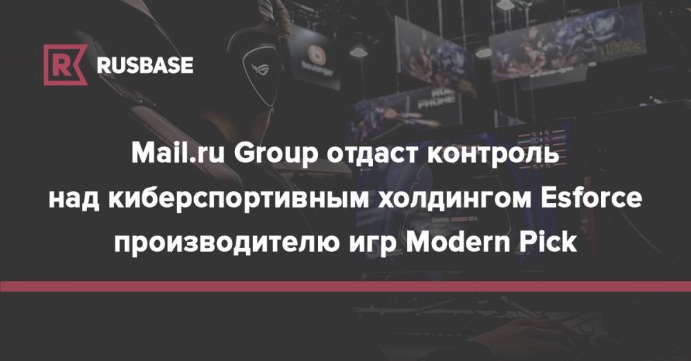 Mail.ru Group отдаст контроль над киберспортивным холдингом Esforce производителю игр Modern Pick