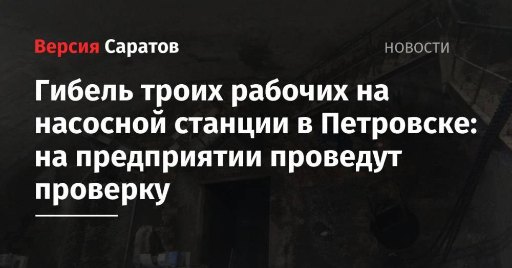 Гибель троих рабочих на насосной станции в Петровске: на предприятии проведут проверку