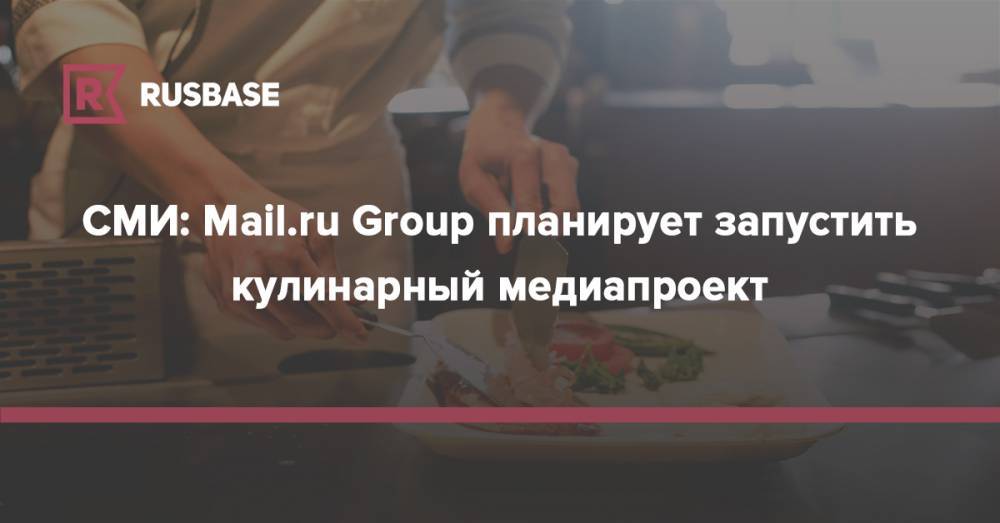 СМИ: Mail.ru Group планирует запустить кулинарный медиапроект
