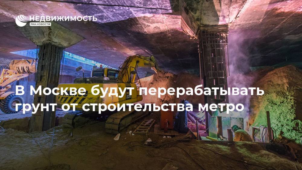 Более 2 млн куб м грунтов от стройки метро будут перерабатывать в Москве
