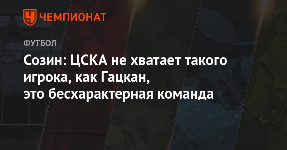 Созин: ЦСКА не хватает такого игрока, как Гацкан, это бесхарактерная команда