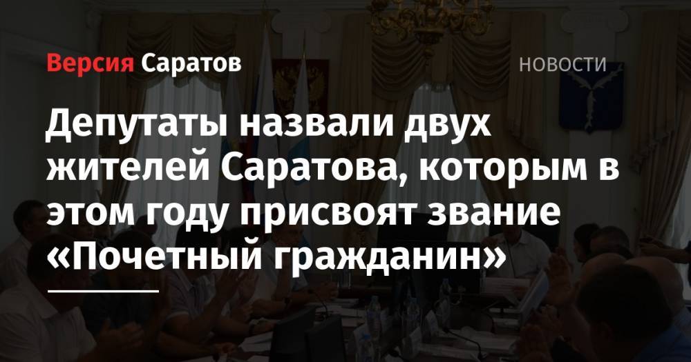 Депутаты назвали двух жителей Саратова, которым в этом году присвоят звание «Почетный гражданин»