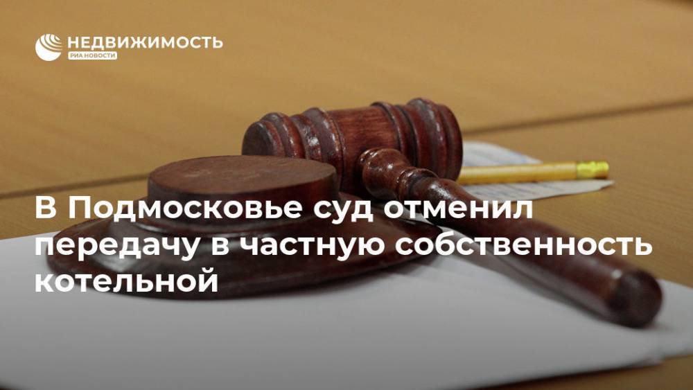 В Подмосковье суд отменил передачу в частную собственность котельной