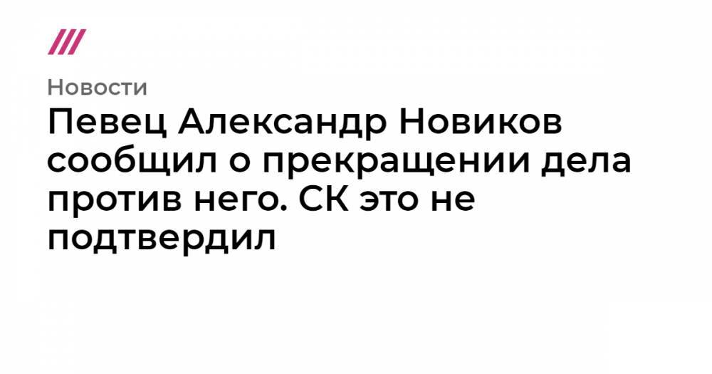 Певец Александр Новиков сообщил о прекращении дела против него. СК это не подтвердил