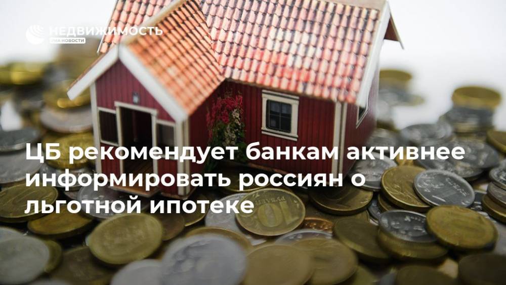 ЦБ рекомендует банкам активнее информировать россиян об льготной ипотеке