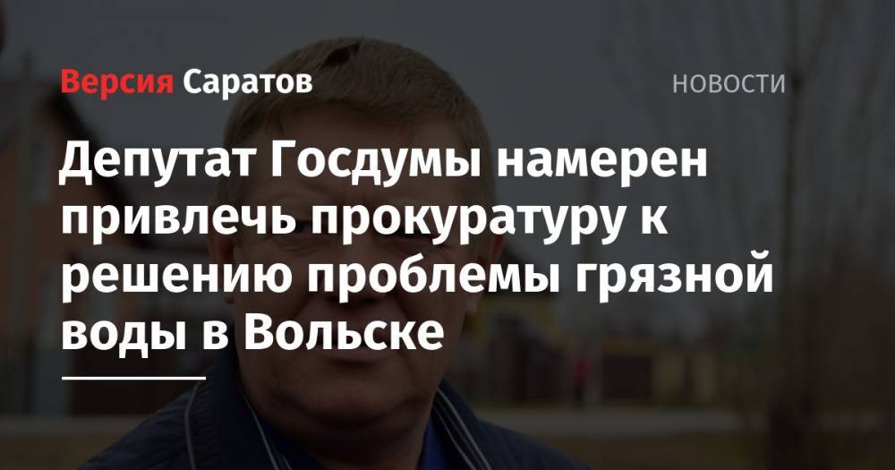 Депутат Госдумы намерен привлечь прокуратуру к решению проблемы грязной воды в Вольске