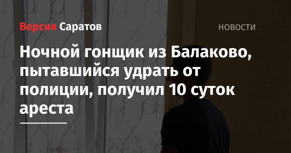 Ночной гонщик из Балаково, пытавшийся удрать от полиции, получил 10 суток ареста