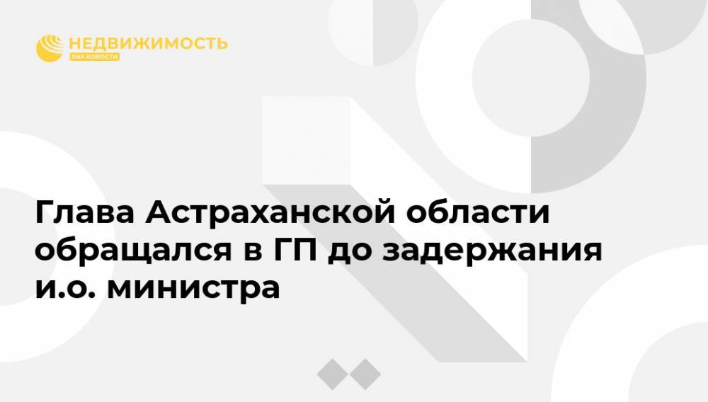 Глава Астраханской области обращался в ГП до задержания и.о. министра