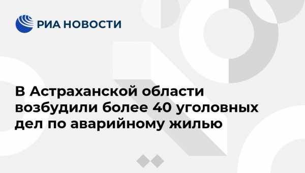 В Астраханской области возбудили более 40 уголовных дел по аварийному жилью