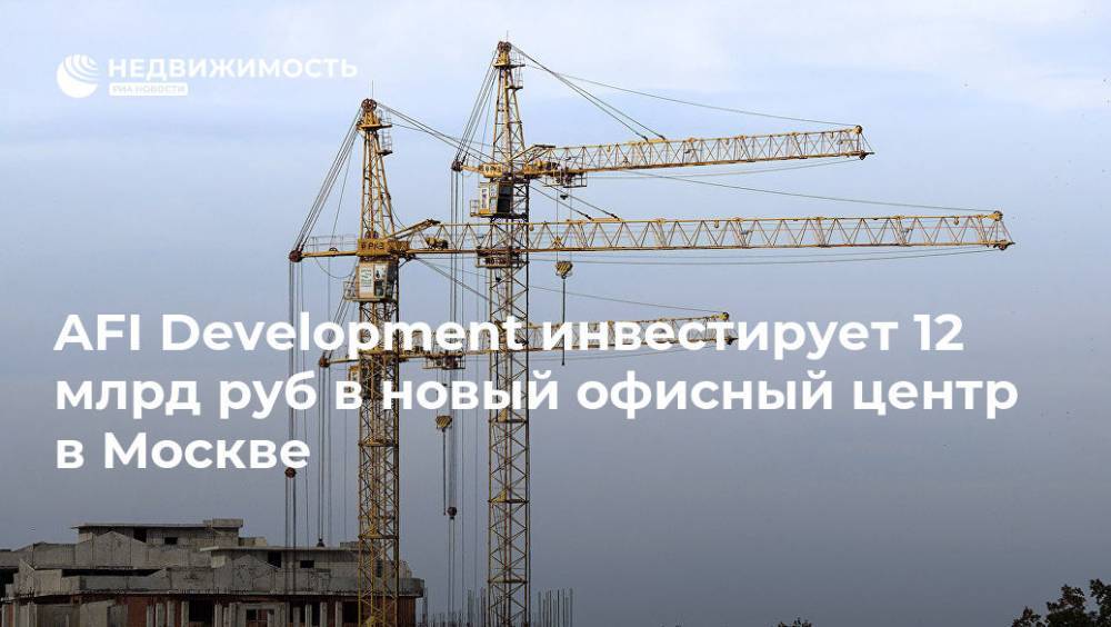 AFI Development инвестирует 12 млрд руб в новый офисный центр в Москве