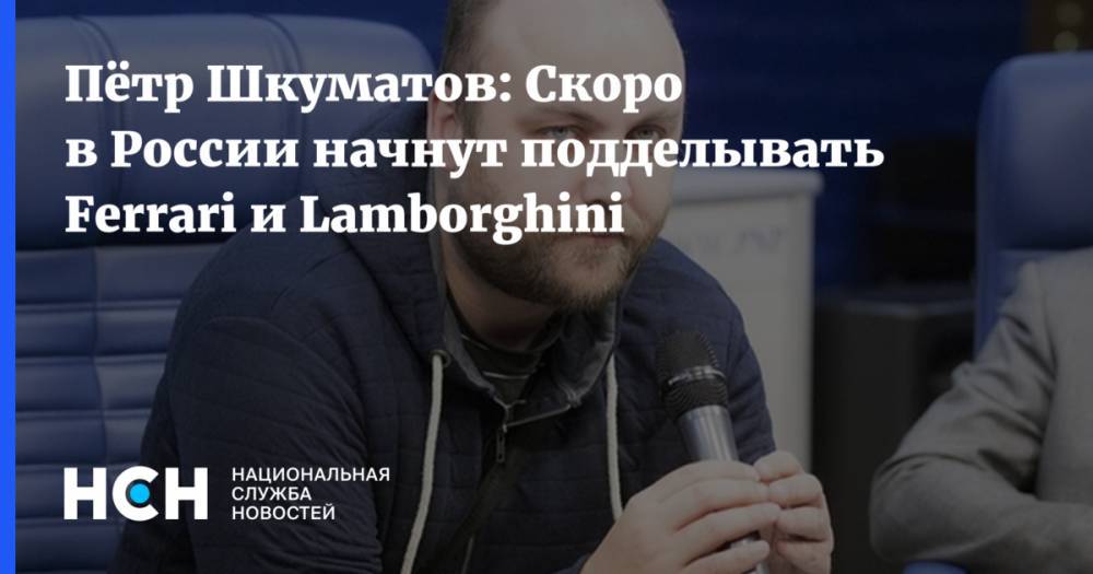 Пётр Шкуматов: Скоро в России начнут подделывать Ferrari и Lamborghini