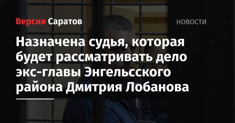 Назначена судья, которая будет рассматривать дело экс-главы Энгельсского района Дмитрий Лобанова