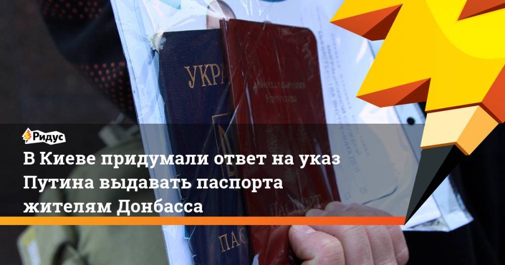 В Киеве придумали ответ на указ Путина выдавать паспорта жителям Донбасса. Ридус