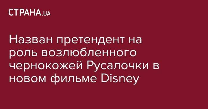 Назван претендент на роль возлюбленного чернокожей Русалочки в новом фильме Disney