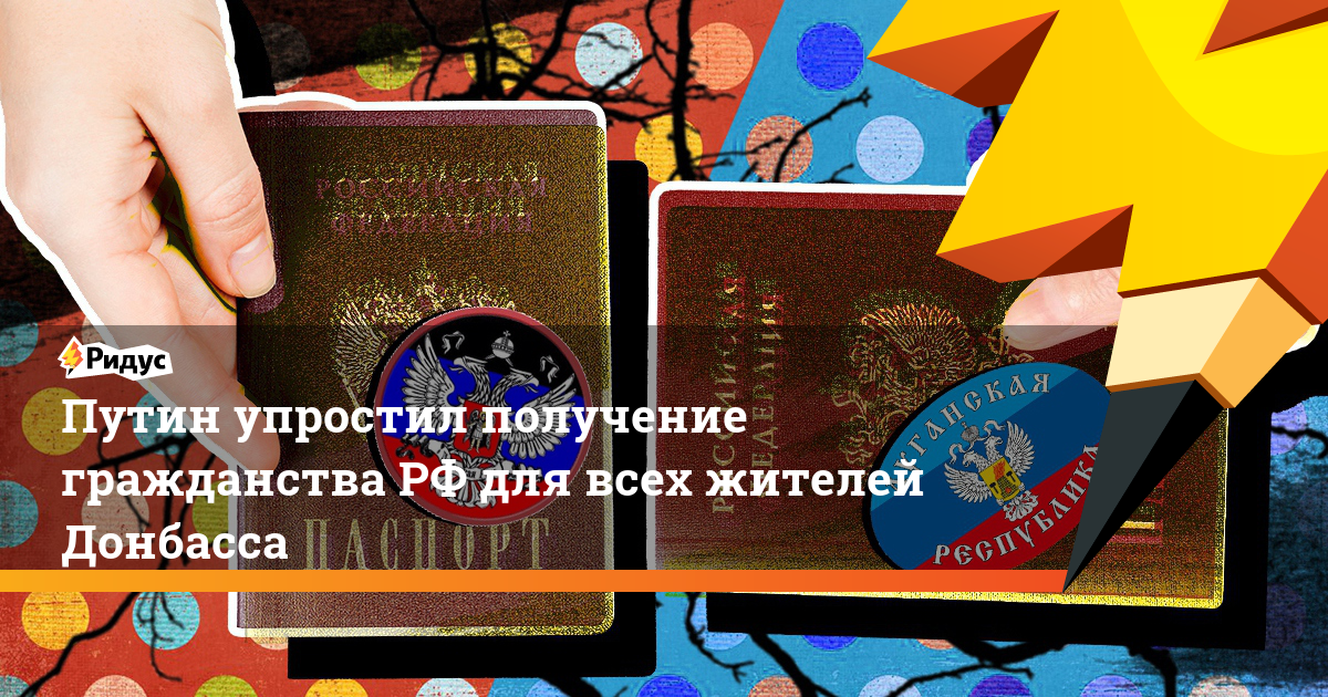 Путин упростил получение гражданства РФ для всех жителей Донбасса. Ридус