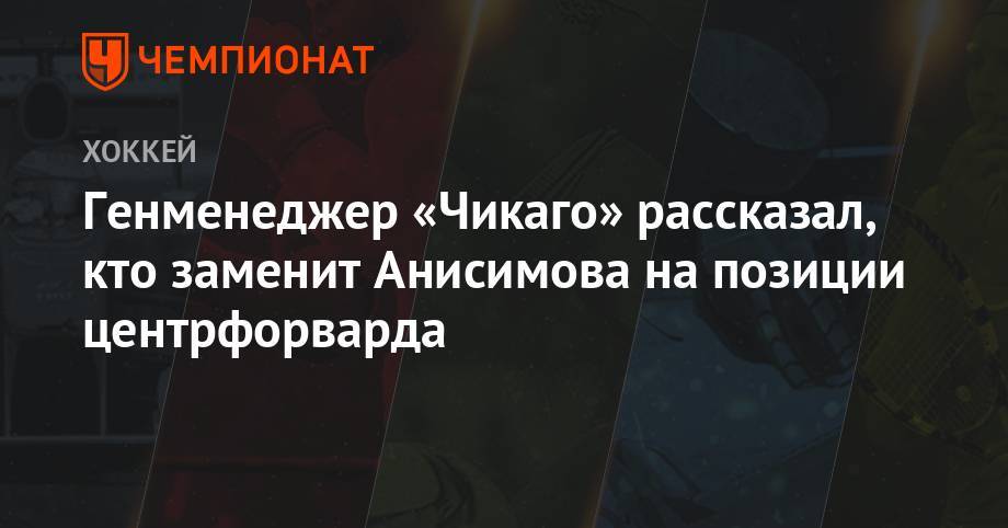 Генменеджер «Чикаго» рассказал, кто заменит Анисимова на позиции центрфорварда