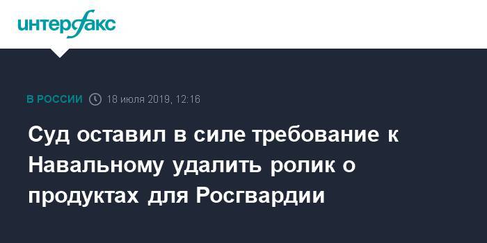 Суд оставил в силе требование к Навальному удалить ролик о продуктах для Росгвардии
