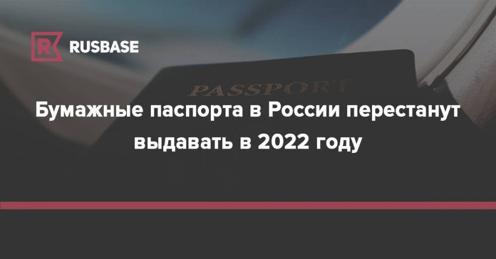 Бумажные паспорта в России перестанут выдавать в 2022 году
