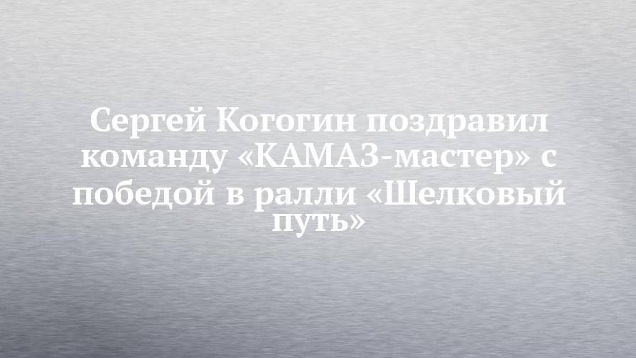 Сергей КОГОГИН поздравил команду «КАМАЗ-мастер» с победой в ралли «Шелковый путь»