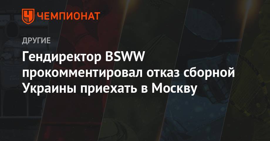 Гендиректор BSWW прокомментировал отказ сборной Украины приехать в Москву