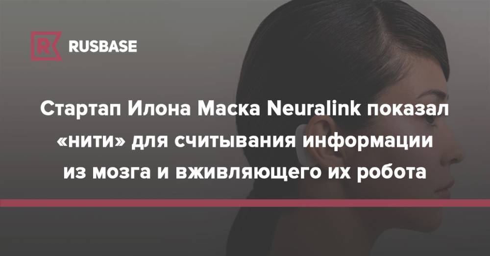 Стартап Илона Маска Neuralink показал «нити» для считывания информации из мозга и вживляющего их робота