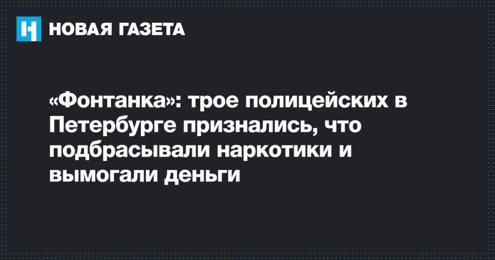 «Фонтанка»: трое полицейских в Петербурге признались, что подбрасывали наркотики и вымогали деньги
