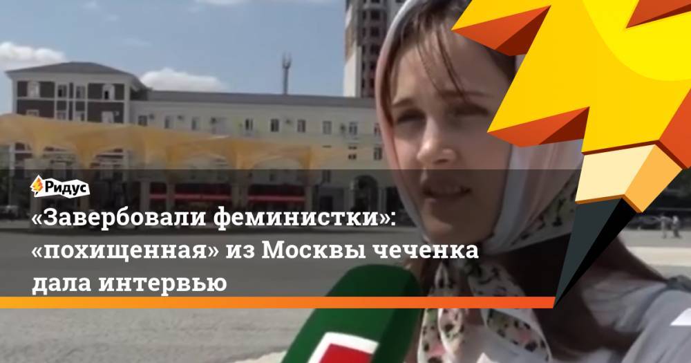 «Завербовали феминистки»: «похищенная» из&nbsp;Москвы чеченка дала интервью. Ридус