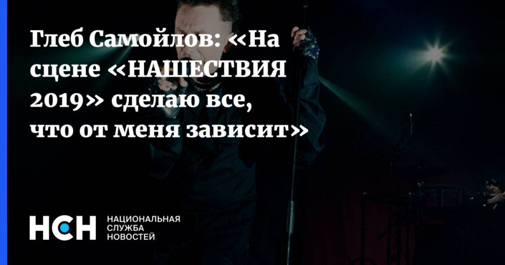 Глеб Самойлов: «На сцене «НАШЕСТВИЯ 2019» сделаю все, что от меня зависит»