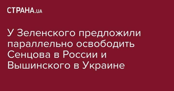 У Зеленского предложили параллельно освободить Сенцова в России и Вышинского в Украине