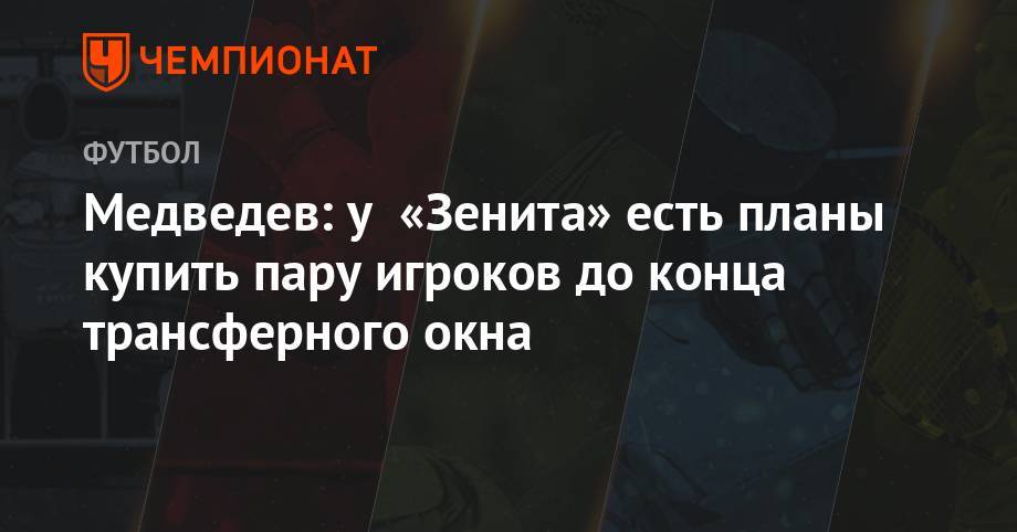 Медведев: у «Зенита» есть планы купить пару игроков до конца трансферного окна
