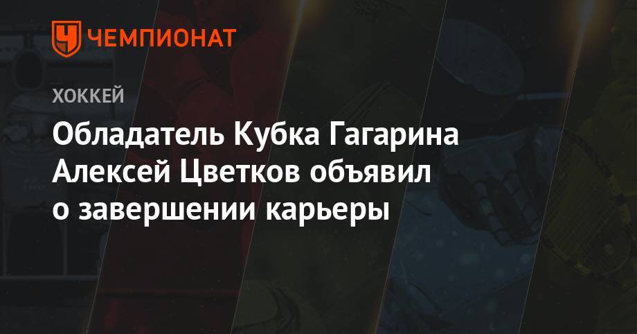 Обладатель Кубка Гагарина Алексей Цветков объявил о завершении карьеры
