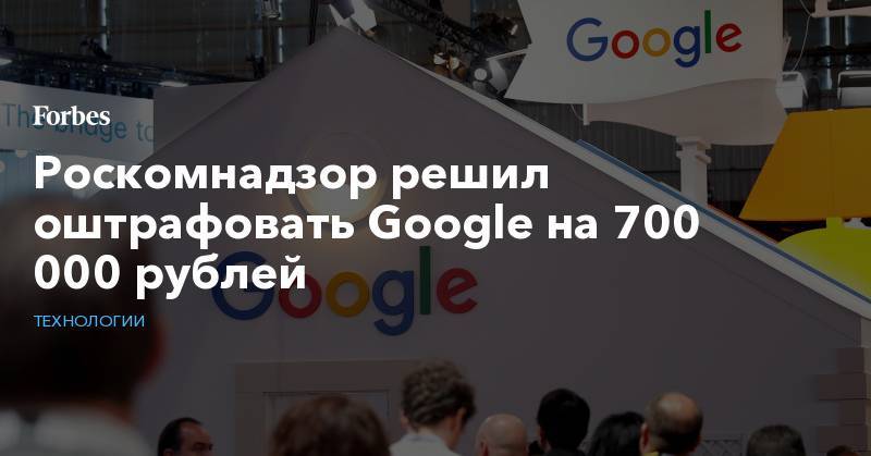 Роскомнадзор решил оштрафовать Google на 700 000 рублей