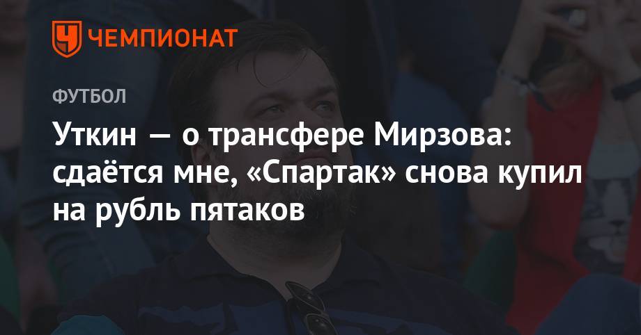 Уткин — о трансфере Мирзова: сдаётся мне, «Спартак» снова купил на рубль пятаков
