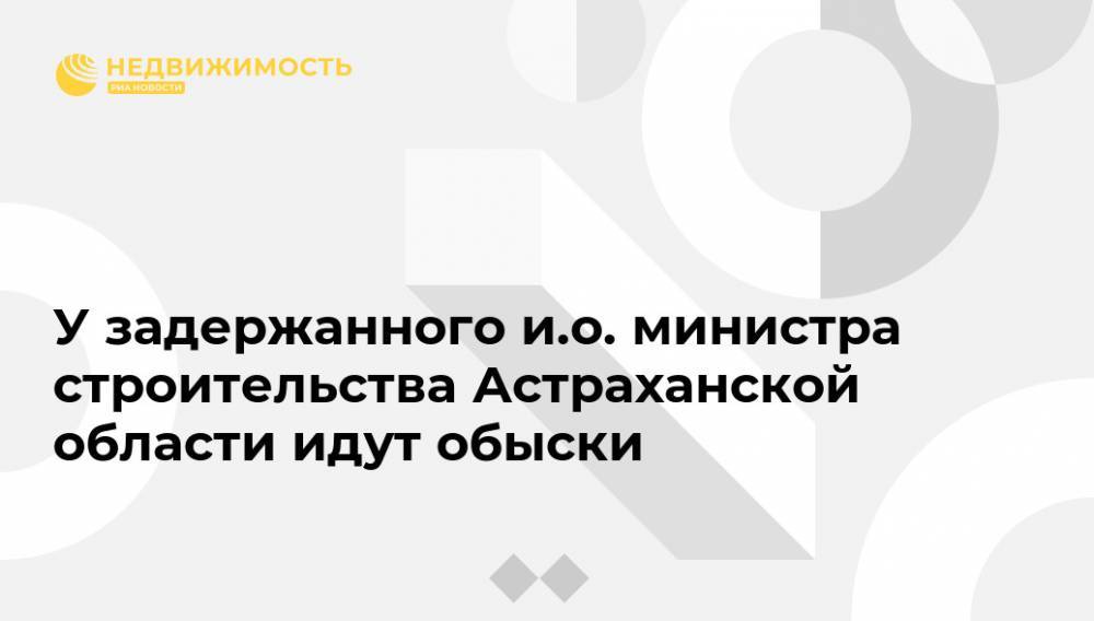 У задержанного и.о. министра строительства Астраханской области идут обыски