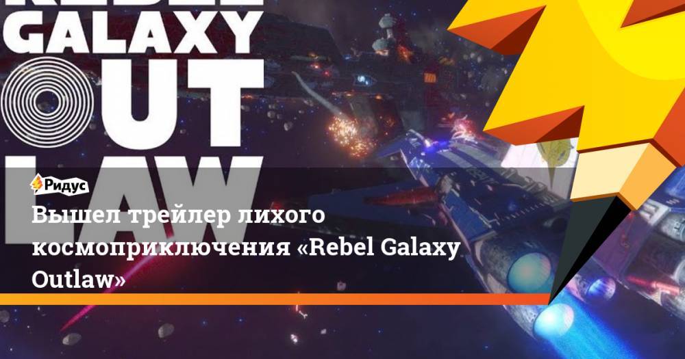 Вышел трейлер лихого космоприключения «Rebel Galaxy Outlaw». Ридус