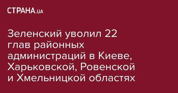Зеленский уволил 22 глав районных администраций в Киеве, Харьковской, Ровенской и Хмельницкой областях