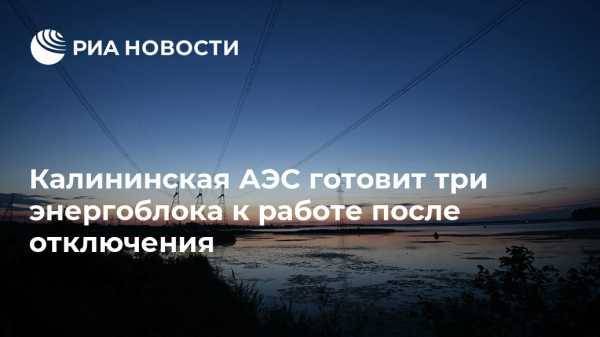 Калининская АЭС готовит три энергоблока к работе после отключения