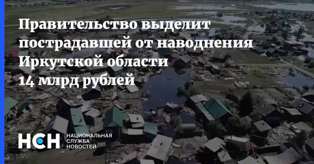Правительство выделит пострадавшей от наводнения Иркутской области 14 млрд рублей