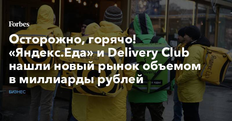 Осторожно, горячо! «Яндекс.Еда» и Delivery Club нашли новый рынок объемом в миллиарды рублей