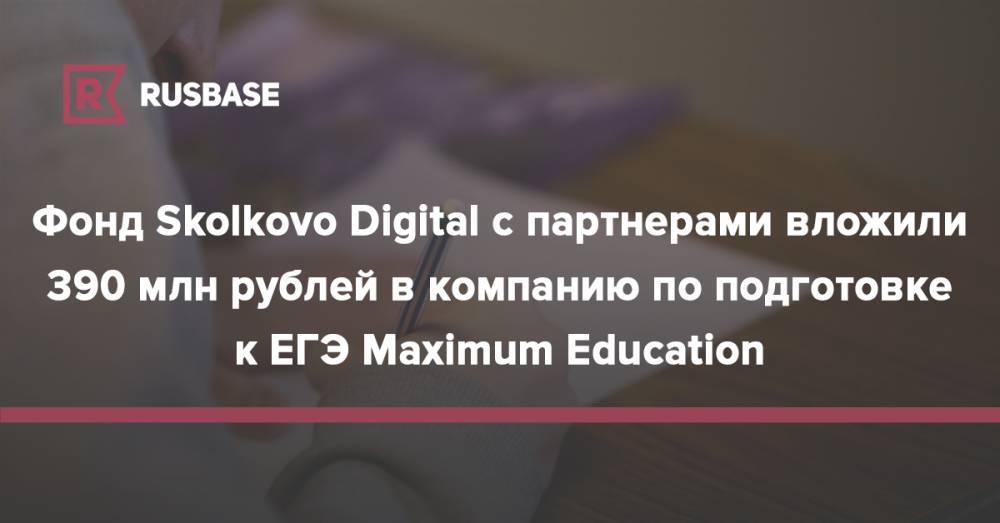 Фонд Skolkovo Digital с партнерами вложил 390 млн рублей в компанию по подготовке к ЕГЭ Maximum Education
